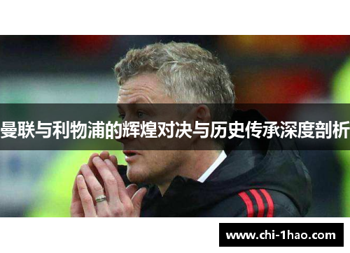曼联与利物浦的辉煌对决与历史传承深度剖析
