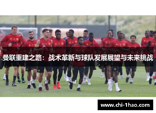 曼联重建之路:战术革新与球队发展展望与未来挑战 曼联重建之路:战术革新与球队发展展望与未来挑战