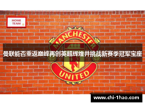 曼联能否重返巅峰再创英超辉煌并挑战新赛季冠军宝座 曼联能否重返巅峰再创英超辉煌并挑战新赛季冠军宝座