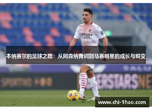 本纳赛尔的足球之路：从阿森纳青训到马赛明星的成长与蜕变