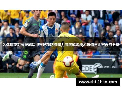 久保建英对阵曼城法甲赛场攻防影响力深度解读战术价值与比赛走势分析