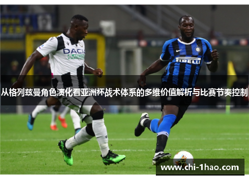 从格列兹曼角色演化看亚洲杯战术体系的多维价值解析与比赛节奏控制 从格列兹曼角色演化看亚洲杯战术体系的多维价值解析与比赛节奏控制