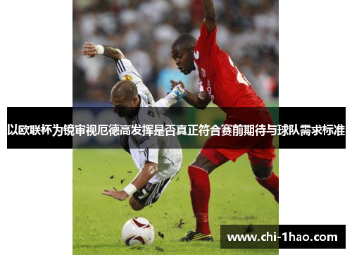 以欧联杯为镜审视厄德高发挥是否真正符合赛前期待与球队需求标准 以欧联杯为镜审视厄德高发挥是否真正符合赛前期待与球队需求标准