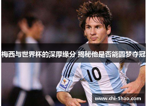 梅西与世界杯的深厚缘分 揭秘他是否能圆梦夺冠