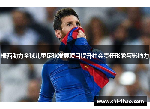 梅西助力全球儿童足球发展项目提升社会责任形象与影响力