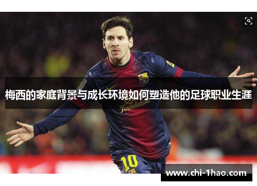 梅西的家庭背景与成长环境如何塑造他的足球职业生涯