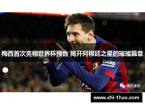 梅西首次亮相世界杯预告 揭开阿根廷之星的璀璨篇章