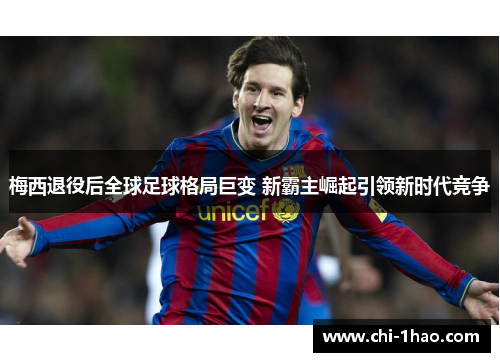 梅西退役后全球足球格局巨变 新霸主崛起引领新时代竞争