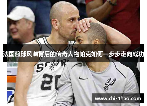 法国篮球风潮背后的传奇人物帕克如何一步步走向成功 法国篮球风潮背后的传奇人物帕克如何一步步走向成功