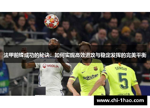 法甲前锋成功的秘诀:如何实现高效进攻与稳定发挥的完美平衡 法甲前锋成功的秘诀:如何实现高效进攻与稳定发挥的完美平衡