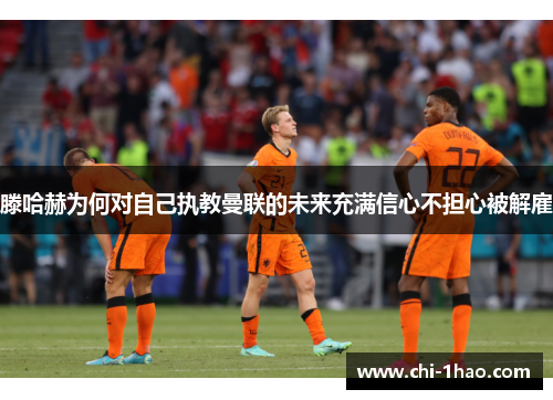 滕哈赫为何对自己执教曼联的未来充满信心不担心被解雇 滕哈赫为何对自己执教曼联的未来充满信心不担心被解雇