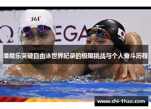 潘展乐突破自由泳世界纪录的极限挑战与个人奋斗历程 潘展乐突破自由泳世界纪录的极限挑战与个人奋斗历程