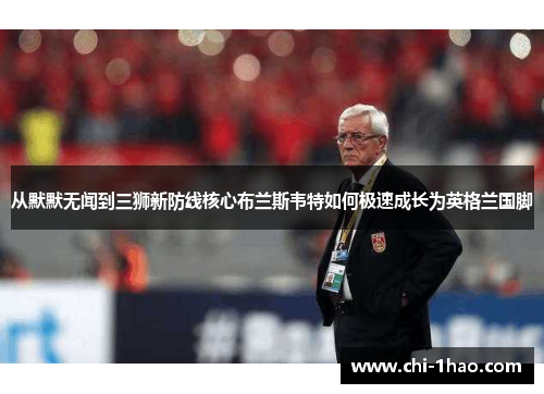 从默默无闻到三狮新防线核心布兰斯韦特如何极速成长为英格兰国脚 从默默无闻到三狮新防线核心布兰斯韦特如何极速成长为英格兰国脚