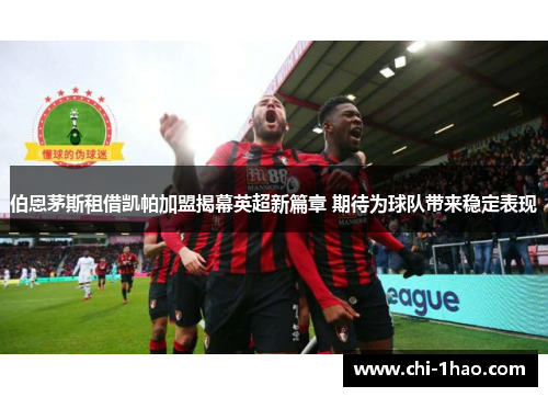 伯恩茅斯租借凯帕加盟揭幕英超新篇章 期待为球队带来稳定表现 伯恩茅斯租借凯帕加盟揭幕英超新篇章 期待为球队带来稳定表现