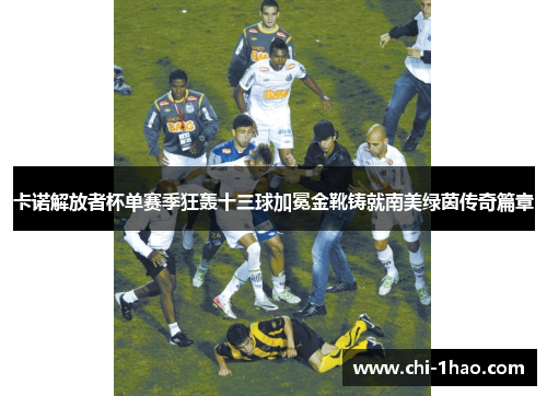 卡诺解放者杯单赛季狂轰十三球加冕金靴铸就南美绿茵传奇篇章