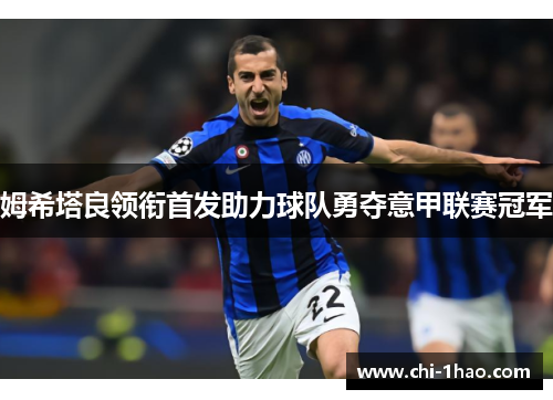 姆希塔良领衔首发助力球队勇夺意甲联赛冠军 姆希塔良领衔首发助力球队勇夺意甲联赛冠军