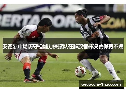 安德烈中场防守稳健力保球队在解放者杯决赛保持不败 安德烈中场防守稳健力保球队在解放者杯决赛保持不败