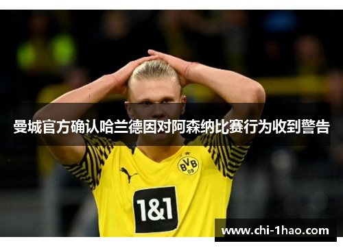 曼城官方确认哈兰德因对阿森纳比赛行为收到警告