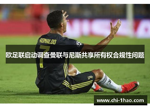 欧足联启动调查曼联与尼斯共享所有权合规性问题 欧足联启动调查曼联与尼斯共享所有权合规性问题