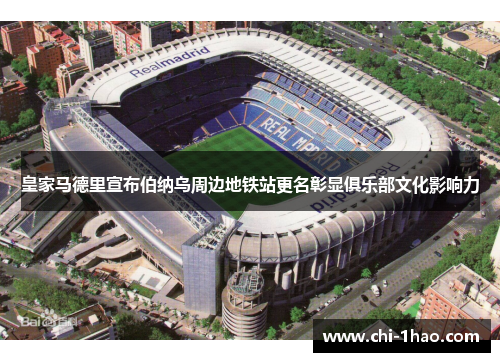 皇家马德里宣布伯纳乌周边地铁站更名彰显俱乐部文化影响力
