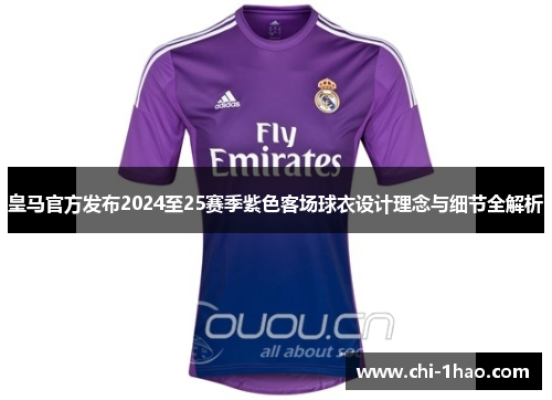 皇马官方发布2024至25赛季紫色客场球衣设计理念与细节全解析