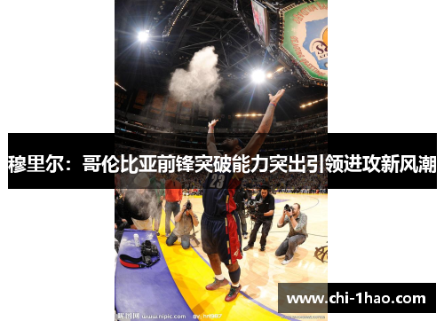 穆里尔：哥伦比亚前锋突破能力突出引领进攻新风潮