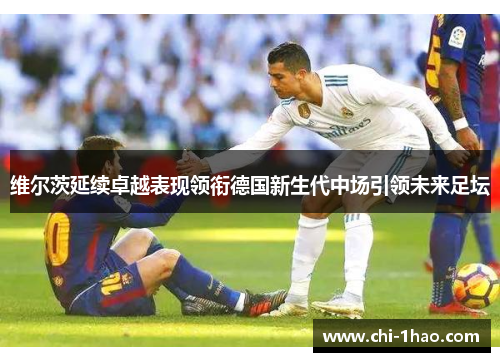维尔茨延续卓越表现领衔德国新生代中场引领未来足坛