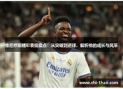 维尼修斯精彩表现盘点：从突破到进球，解析他的成长与风采
