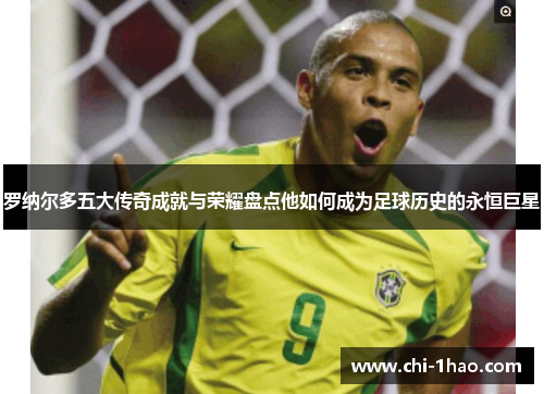 罗纳尔多五大传奇成就与荣耀盘点他如何成为足球历史的永恒巨星