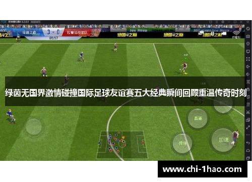 绿茵无国界激情碰撞国际足球友谊赛五大经典瞬间回顾重温传奇时刻