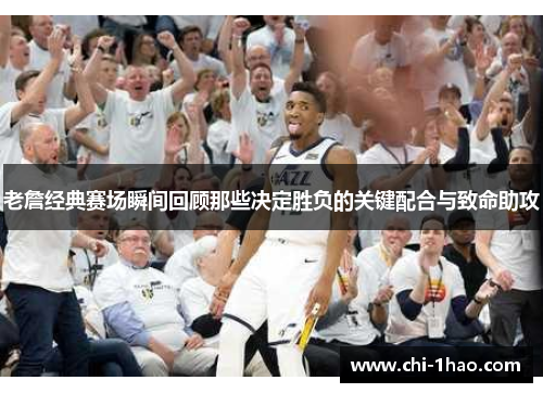 老詹经典赛场瞬间回顾那些决定胜负的关键配合与致命助攻