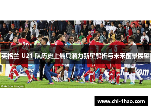 英格兰 U21 队历史上最具潜力新星解析与未来前景展望