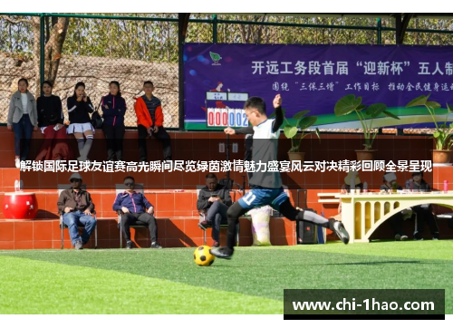 解锁国际足球友谊赛高光瞬间尽览绿茵激情魅力盛宴风云对决精彩回顾全景呈现 解锁国际足球友谊赛高光瞬间尽览绿茵激情魅力盛宴风云对决精彩回顾全景呈现