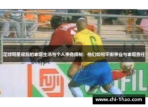 足球明星背后的家庭生活与个人事务揭秘:他们如何平衡事业与家庭责任 足球明星背后的家庭生活与个人事务揭秘:他们如何平衡事业与家庭责任