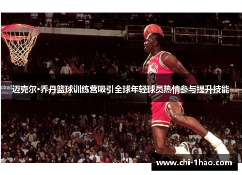迈克尔·乔丹篮球训练营吸引全球年轻球员热情参与提升技能