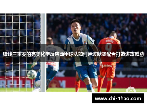 锋线三重奏的完美化学反应西甲球队如何通过默契配合打造进攻威胁