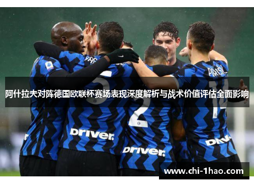 阿什拉夫对阵德国欧联杯赛场表现深度解析与战术价值评估全面影响