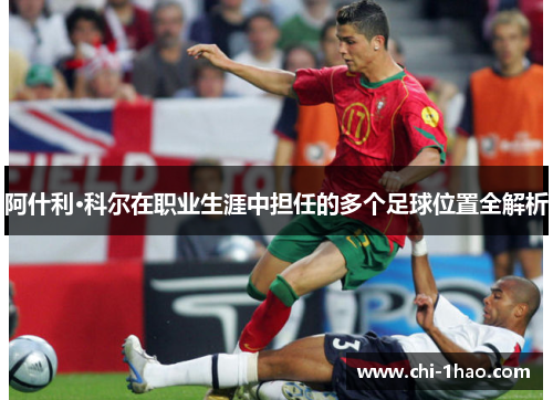 阿什利·科尔在职业生涯中担任的多个足球位置全解析 阿什利·科尔在职业生涯中担任的多个足球位置全解析