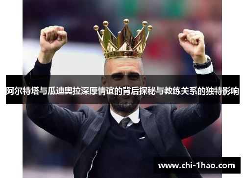 阿尔特塔与瓜迪奥拉深厚情谊的背后探秘与教练关系的独特影响