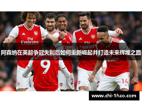 阿森纳在英超争冠失利后如何重新崛起并打造未来辉煌之路
