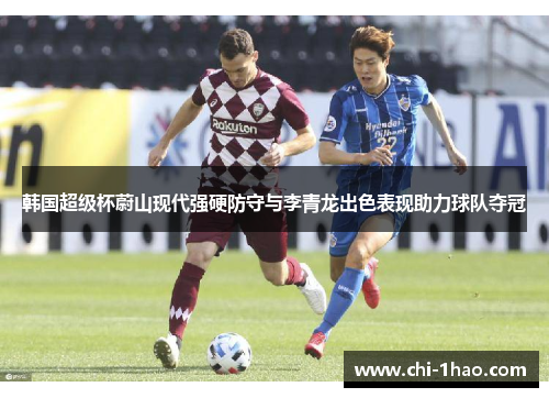 韩国超级杯蔚山现代强硬防守与李青龙出色表现助力球队夺冠