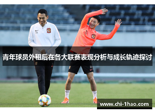 青年球员外租后在各大联赛表现分析与成长轨迹探讨 青年球员外租后在各大联赛表现分析与成长轨迹探讨
